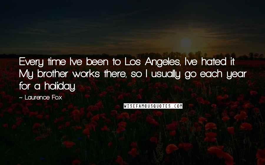 Laurence Fox Quotes: Every time I've been to Los Angeles, I've hated it. My brother works there, so I usually go each year for a holiday.