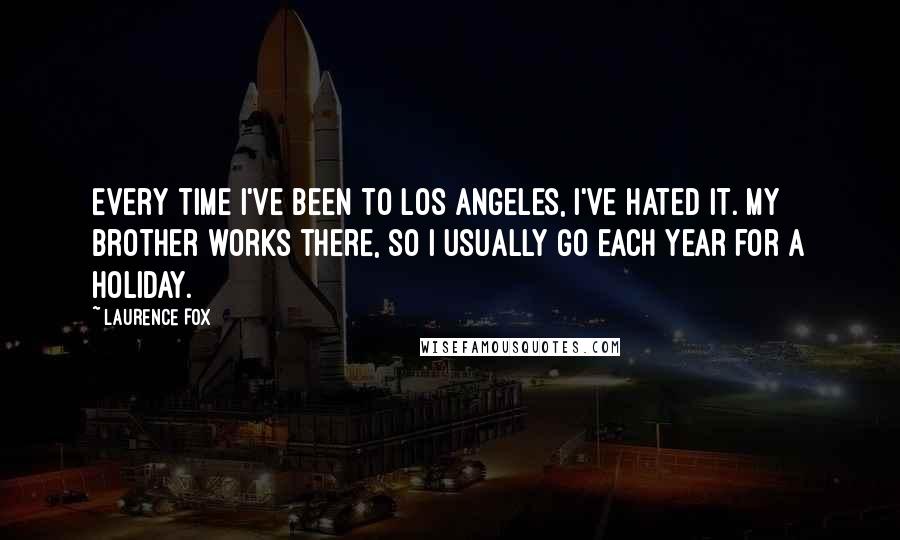 Laurence Fox Quotes: Every time I've been to Los Angeles, I've hated it. My brother works there, so I usually go each year for a holiday.