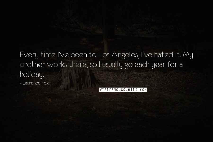 Laurence Fox Quotes: Every time I've been to Los Angeles, I've hated it. My brother works there, so I usually go each year for a holiday.