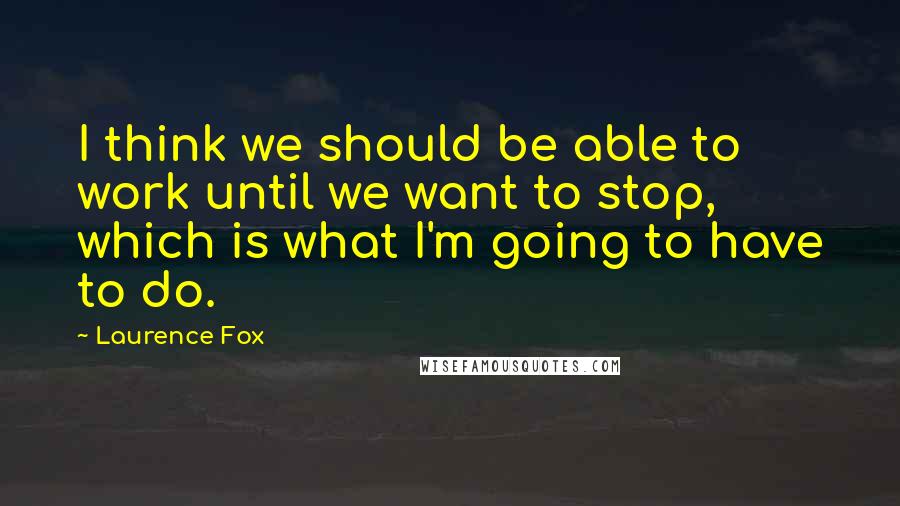 Laurence Fox Quotes: I think we should be able to work until we want to stop, which is what I'm going to have to do.