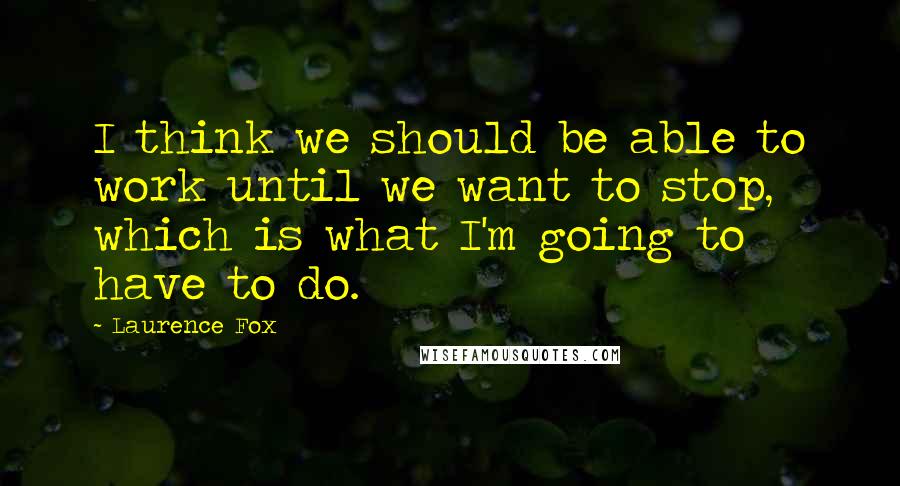 Laurence Fox Quotes: I think we should be able to work until we want to stop, which is what I'm going to have to do.