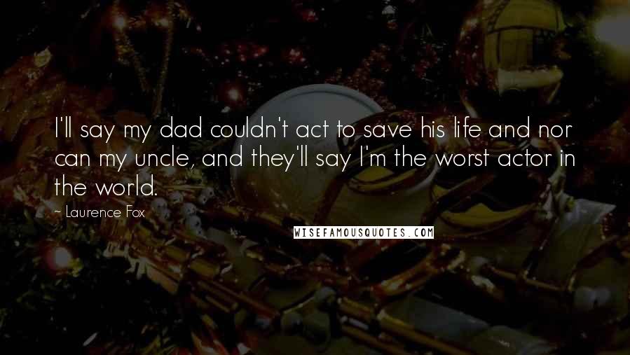 Laurence Fox Quotes: I'll say my dad couldn't act to save his life and nor can my uncle, and they'll say I'm the worst actor in the world.