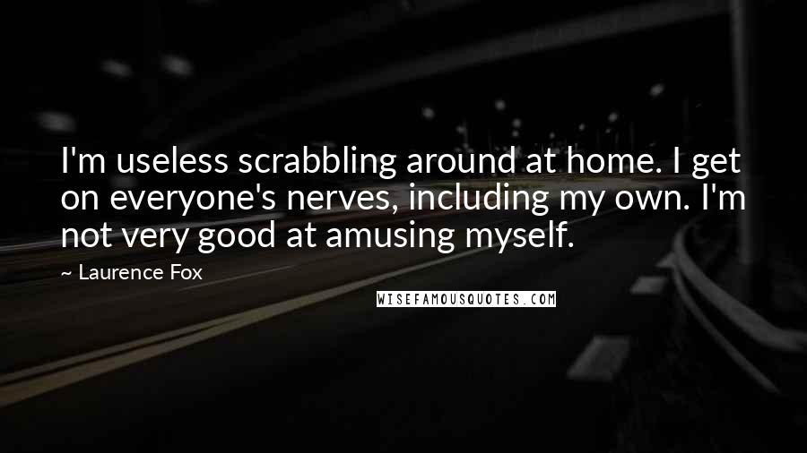 Laurence Fox Quotes: I'm useless scrabbling around at home. I get on everyone's nerves, including my own. I'm not very good at amusing myself.