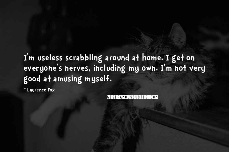 Laurence Fox Quotes: I'm useless scrabbling around at home. I get on everyone's nerves, including my own. I'm not very good at amusing myself.