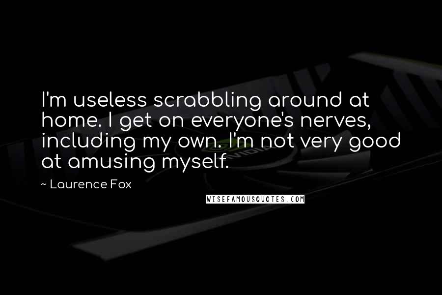 Laurence Fox Quotes: I'm useless scrabbling around at home. I get on everyone's nerves, including my own. I'm not very good at amusing myself.