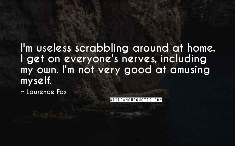 Laurence Fox Quotes: I'm useless scrabbling around at home. I get on everyone's nerves, including my own. I'm not very good at amusing myself.