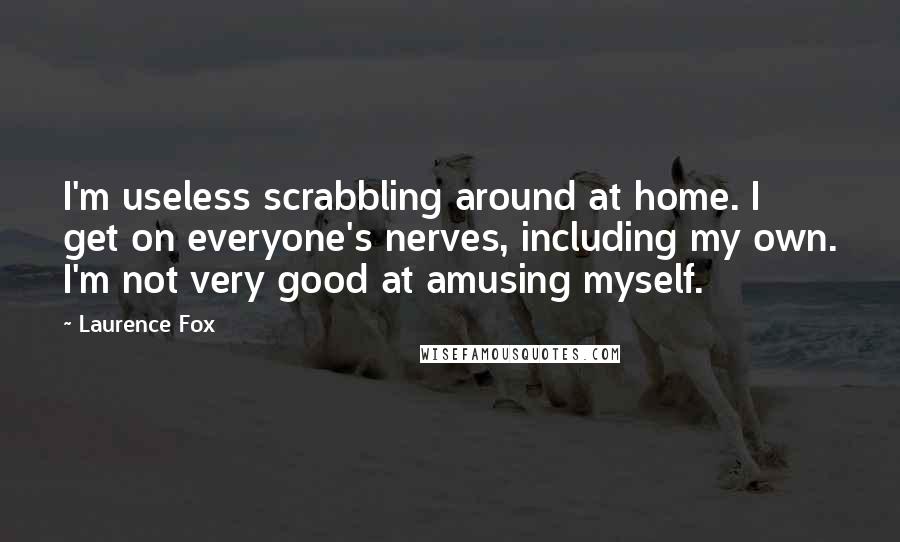 Laurence Fox Quotes: I'm useless scrabbling around at home. I get on everyone's nerves, including my own. I'm not very good at amusing myself.