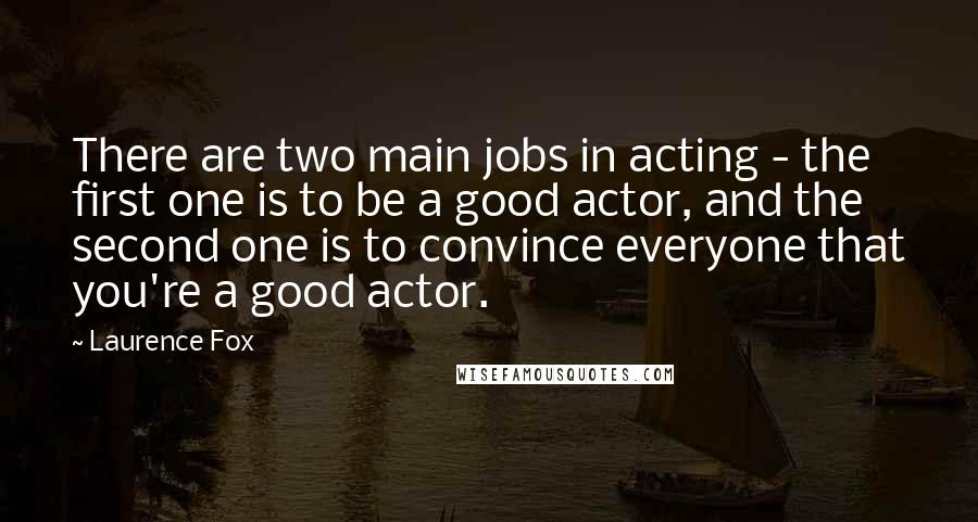 Laurence Fox Quotes: There are two main jobs in acting - the first one is to be a good actor, and the second one is to convince everyone that you're a good actor.