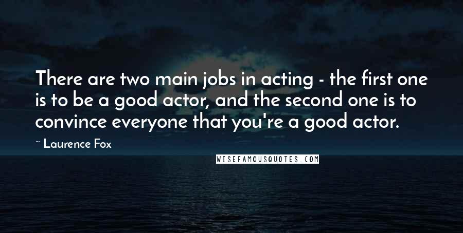 Laurence Fox Quotes: There are two main jobs in acting - the first one is to be a good actor, and the second one is to convince everyone that you're a good actor.