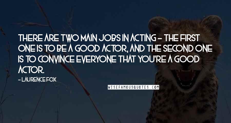 Laurence Fox Quotes: There are two main jobs in acting - the first one is to be a good actor, and the second one is to convince everyone that you're a good actor.