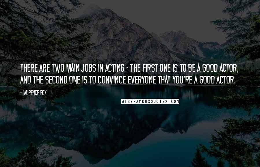 Laurence Fox Quotes: There are two main jobs in acting - the first one is to be a good actor, and the second one is to convince everyone that you're a good actor.