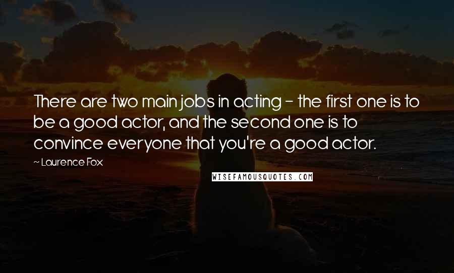 Laurence Fox Quotes: There are two main jobs in acting - the first one is to be a good actor, and the second one is to convince everyone that you're a good actor.