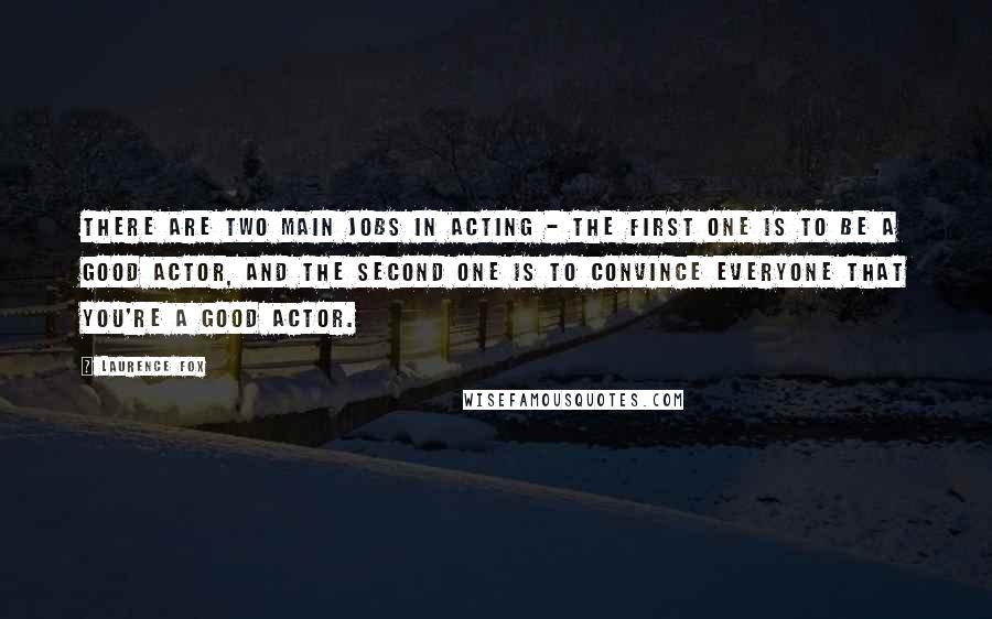 Laurence Fox Quotes: There are two main jobs in acting - the first one is to be a good actor, and the second one is to convince everyone that you're a good actor.