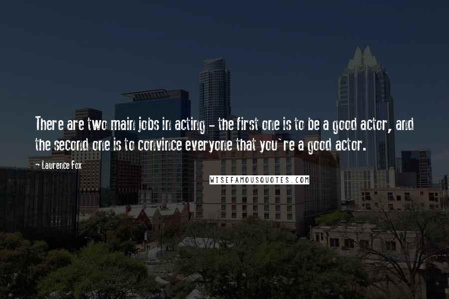 Laurence Fox Quotes: There are two main jobs in acting - the first one is to be a good actor, and the second one is to convince everyone that you're a good actor.