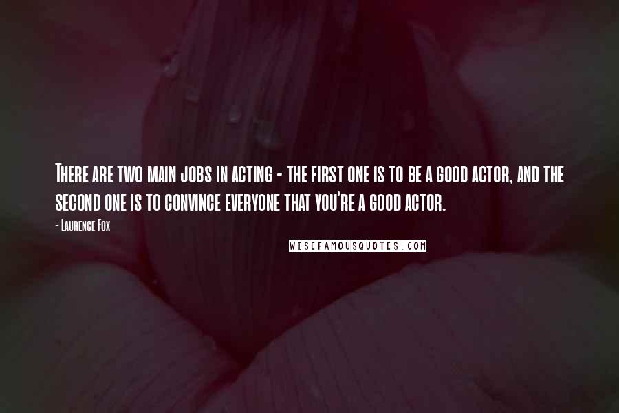 Laurence Fox Quotes: There are two main jobs in acting - the first one is to be a good actor, and the second one is to convince everyone that you're a good actor.