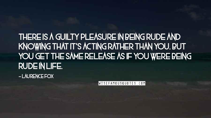 Laurence Fox Quotes: There is a guilty pleasure in being rude and knowing that it's acting rather than you. But you get the same release as if you were being rude in life.