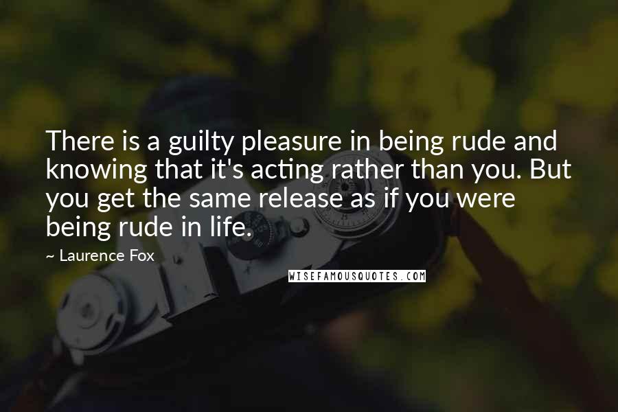Laurence Fox Quotes: There is a guilty pleasure in being rude and knowing that it's acting rather than you. But you get the same release as if you were being rude in life.