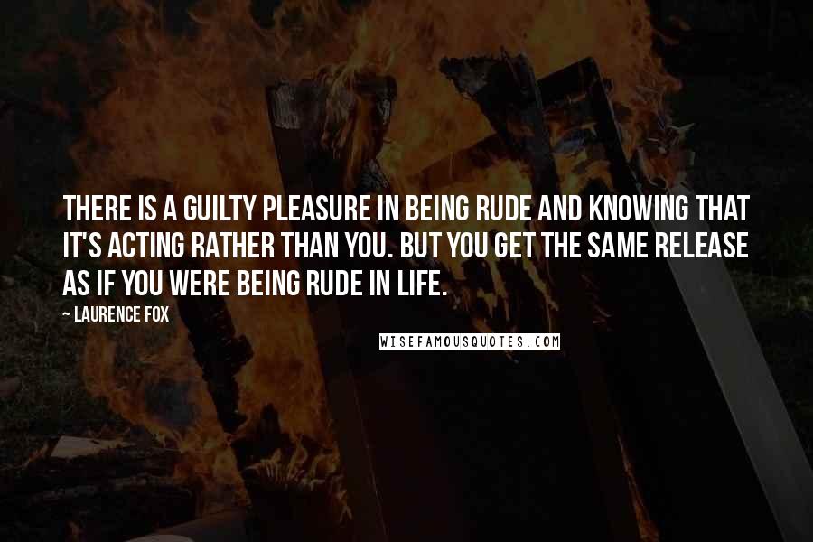 Laurence Fox Quotes: There is a guilty pleasure in being rude and knowing that it's acting rather than you. But you get the same release as if you were being rude in life.