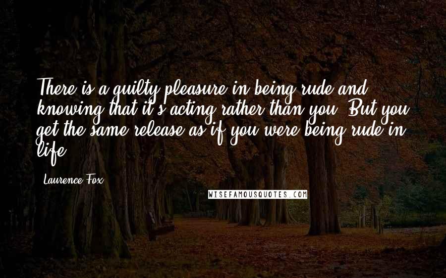 Laurence Fox Quotes: There is a guilty pleasure in being rude and knowing that it's acting rather than you. But you get the same release as if you were being rude in life.