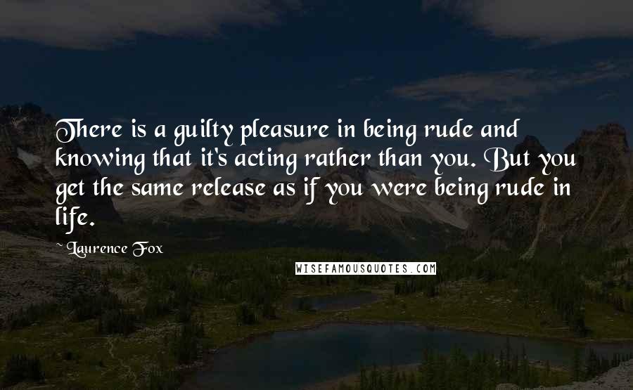 Laurence Fox Quotes: There is a guilty pleasure in being rude and knowing that it's acting rather than you. But you get the same release as if you were being rude in life.