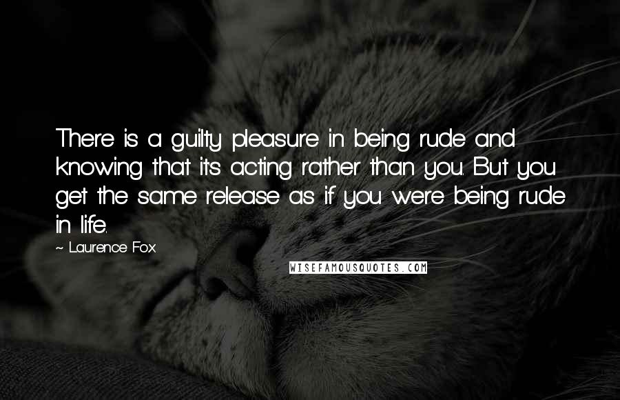 Laurence Fox Quotes: There is a guilty pleasure in being rude and knowing that it's acting rather than you. But you get the same release as if you were being rude in life.