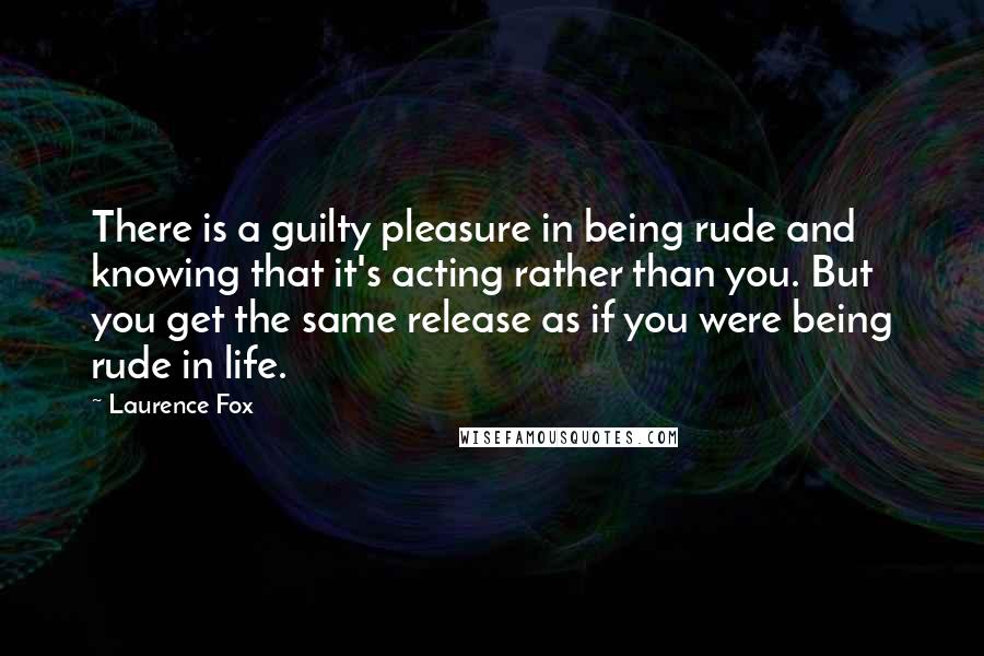 Laurence Fox Quotes: There is a guilty pleasure in being rude and knowing that it's acting rather than you. But you get the same release as if you were being rude in life.