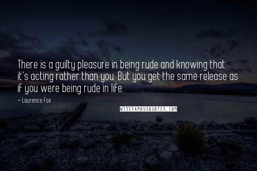 Laurence Fox Quotes: There is a guilty pleasure in being rude and knowing that it's acting rather than you. But you get the same release as if you were being rude in life.