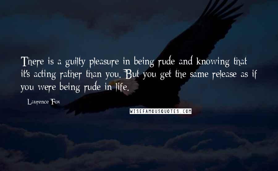 Laurence Fox Quotes: There is a guilty pleasure in being rude and knowing that it's acting rather than you. But you get the same release as if you were being rude in life.