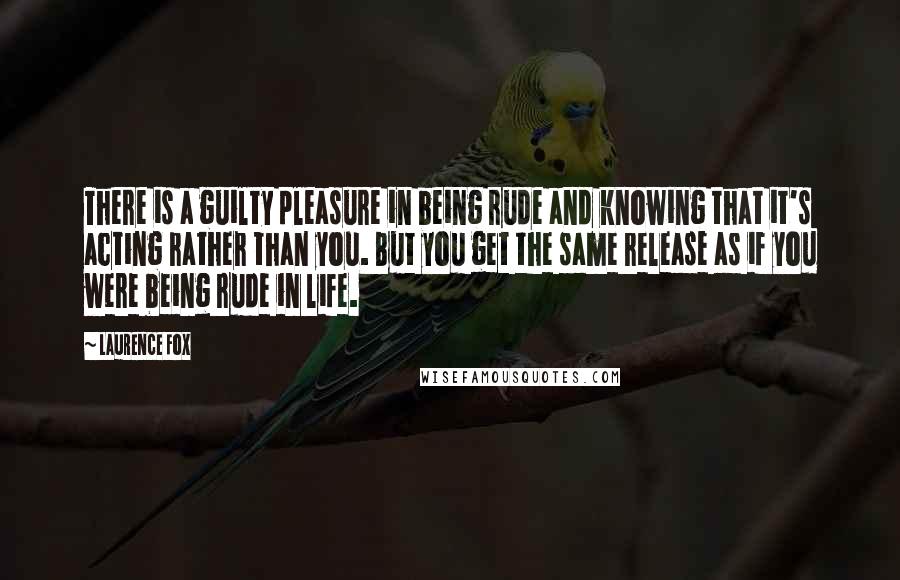 Laurence Fox Quotes: There is a guilty pleasure in being rude and knowing that it's acting rather than you. But you get the same release as if you were being rude in life.