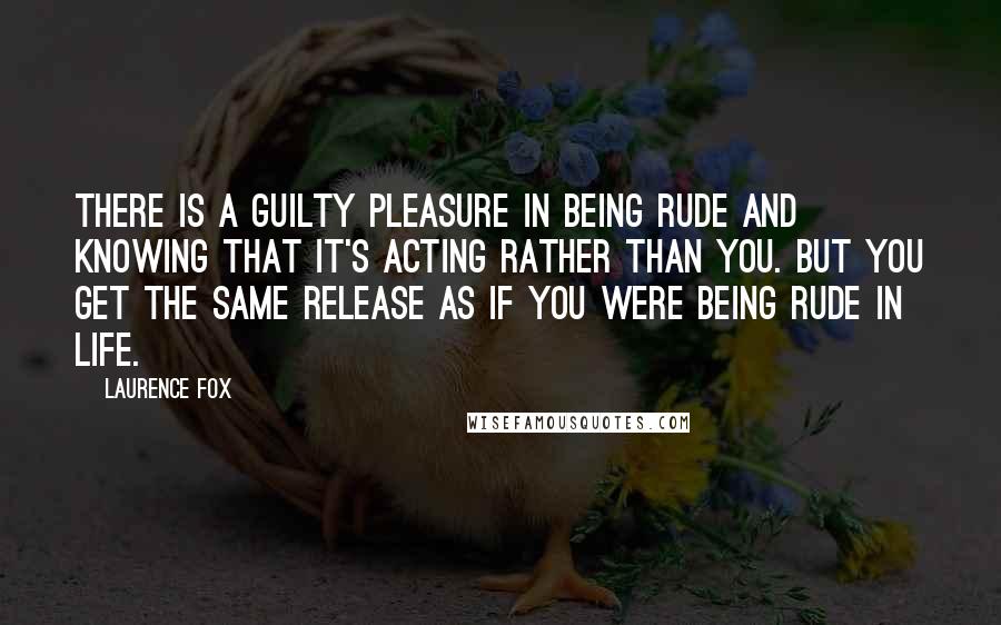 Laurence Fox Quotes: There is a guilty pleasure in being rude and knowing that it's acting rather than you. But you get the same release as if you were being rude in life.
