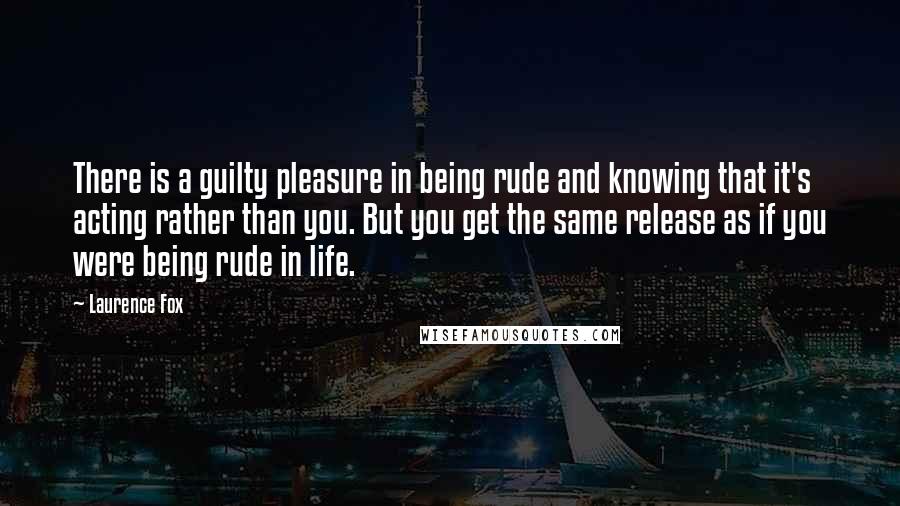 Laurence Fox Quotes: There is a guilty pleasure in being rude and knowing that it's acting rather than you. But you get the same release as if you were being rude in life.