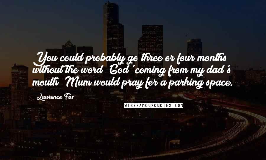 Laurence Fox Quotes: You could probably go three or four months without the word 'God' coming from my dad's mouth; Mum would pray for a parking space.