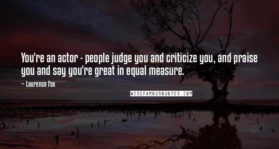 Laurence Fox Quotes: You're an actor - people judge you and criticize you, and praise you and say you're great in equal measure.