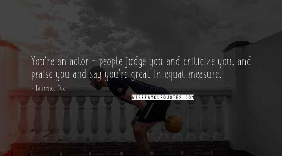 Laurence Fox Quotes: You're an actor - people judge you and criticize you, and praise you and say you're great in equal measure.