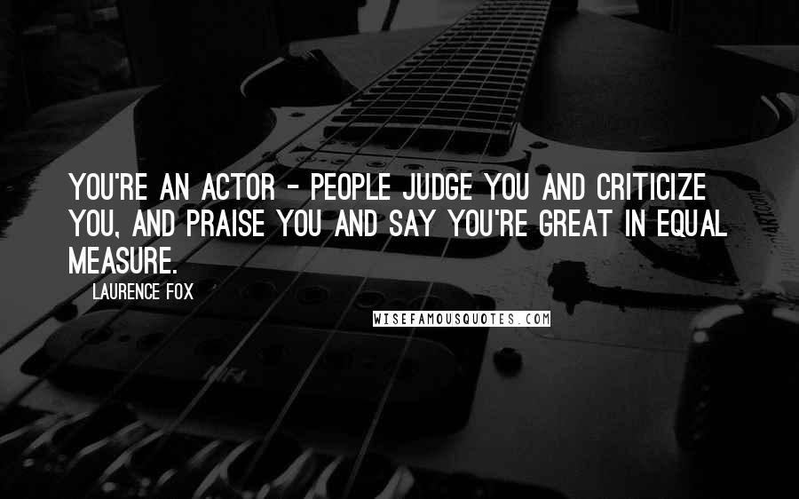 Laurence Fox Quotes: You're an actor - people judge you and criticize you, and praise you and say you're great in equal measure.