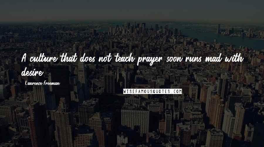 Laurence Freeman Quotes: A culture that does not teach prayer soon runs mad with desire.