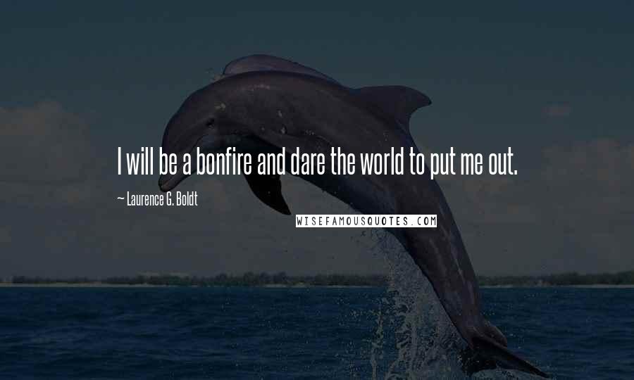 Laurence G. Boldt Quotes: I will be a bonfire and dare the world to put me out.