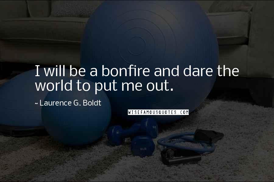 Laurence G. Boldt Quotes: I will be a bonfire and dare the world to put me out.