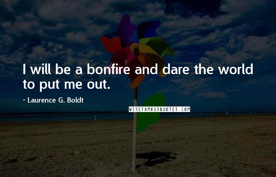 Laurence G. Boldt Quotes: I will be a bonfire and dare the world to put me out.