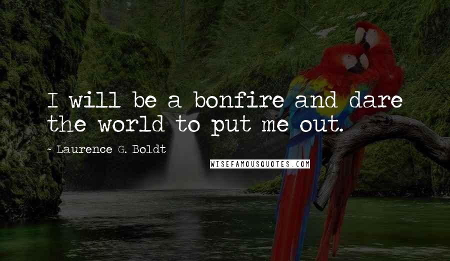 Laurence G. Boldt Quotes: I will be a bonfire and dare the world to put me out.