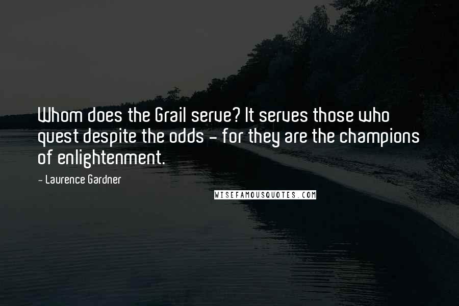 Laurence Gardner Quotes: Whom does the Grail serve? It serves those who quest despite the odds - for they are the champions of enlightenment.