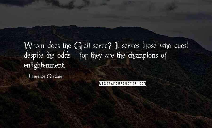 Laurence Gardner Quotes: Whom does the Grail serve? It serves those who quest despite the odds - for they are the champions of enlightenment.