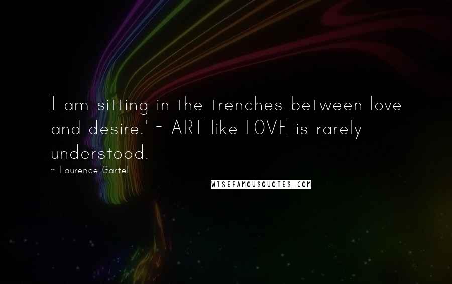 Laurence Gartel Quotes: I am sitting in the trenches between love and desire.' - ART like LOVE is rarely understood.