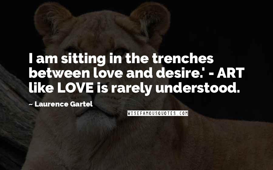 Laurence Gartel Quotes: I am sitting in the trenches between love and desire.' - ART like LOVE is rarely understood.