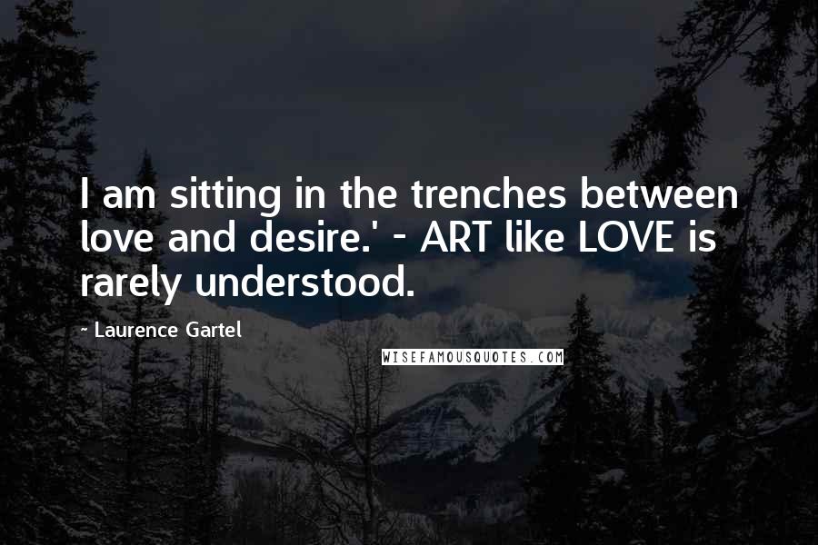 Laurence Gartel Quotes: I am sitting in the trenches between love and desire.' - ART like LOVE is rarely understood.