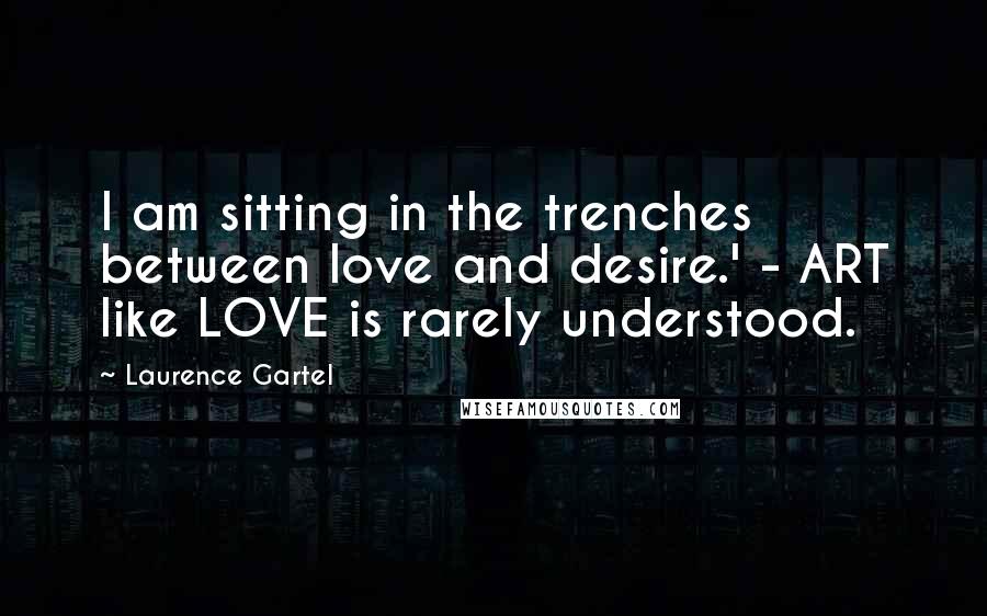 Laurence Gartel Quotes: I am sitting in the trenches between love and desire.' - ART like LOVE is rarely understood.