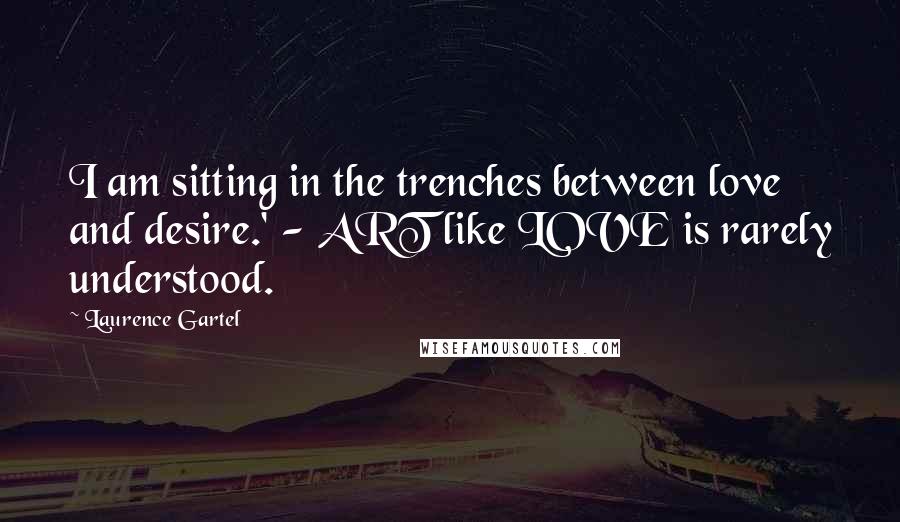 Laurence Gartel Quotes: I am sitting in the trenches between love and desire.' - ART like LOVE is rarely understood.