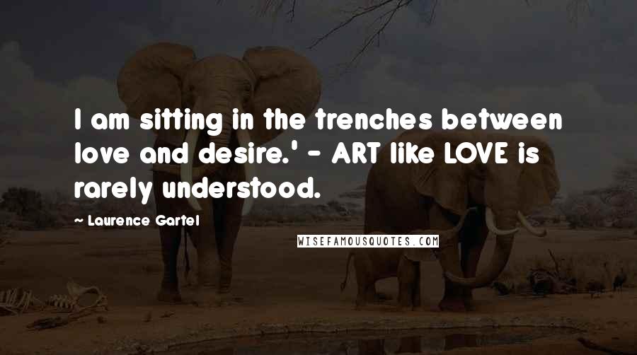 Laurence Gartel Quotes: I am sitting in the trenches between love and desire.' - ART like LOVE is rarely understood.