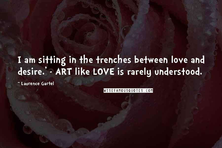 Laurence Gartel Quotes: I am sitting in the trenches between love and desire.' - ART like LOVE is rarely understood.