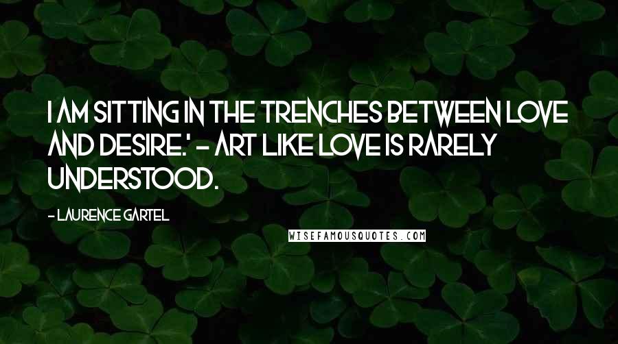 Laurence Gartel Quotes: I am sitting in the trenches between love and desire.' - ART like LOVE is rarely understood.